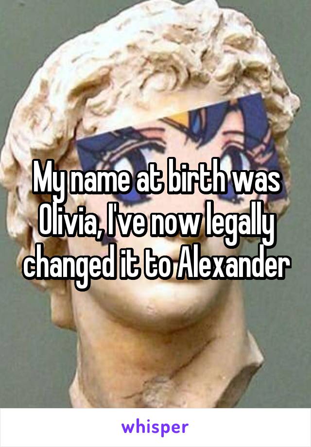 My name at birth was Olivia, I've now legally changed it to Alexander