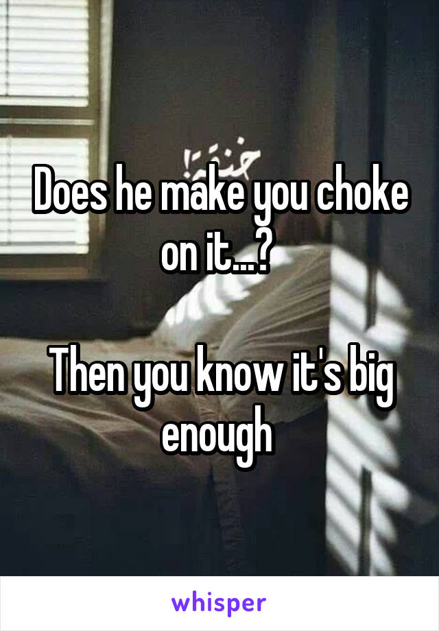 Does he make you choke on it...? 

Then you know it's big enough 