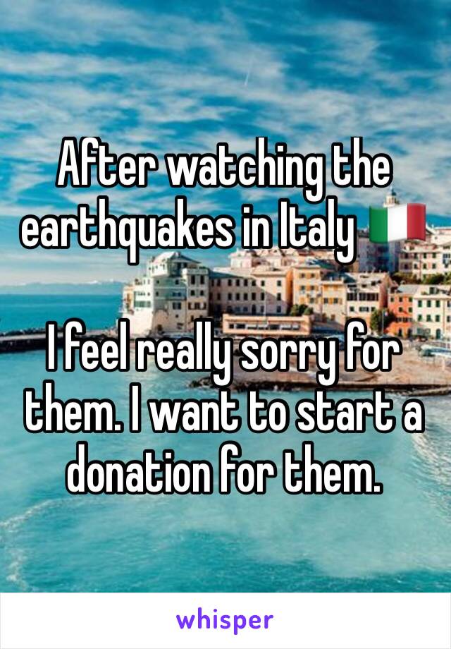 After watching the earthquakes in Italy 🇮🇹 

I feel really sorry for them. I want to start a donation for them.