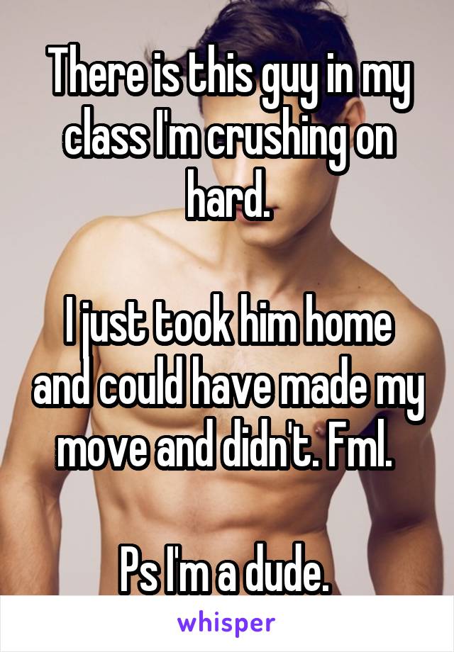 There is this guy in my class I'm crushing on hard.

I just took him home and could have made my move and didn't. Fml. 

Ps I'm a dude. 
