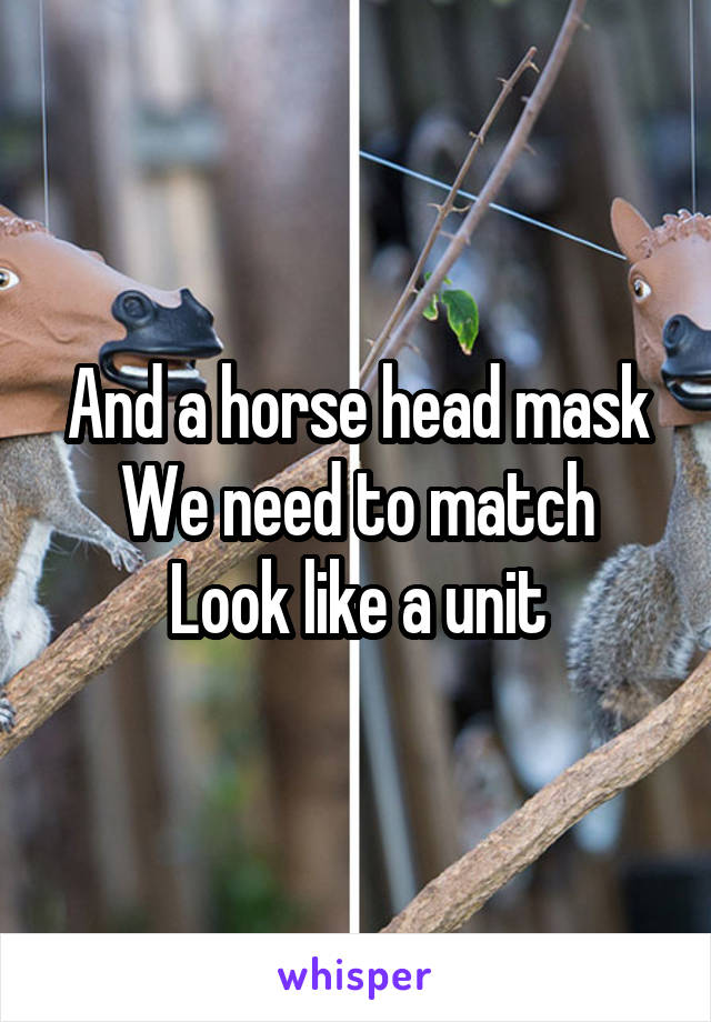 And a horse head mask
We need to match
Look like a unit