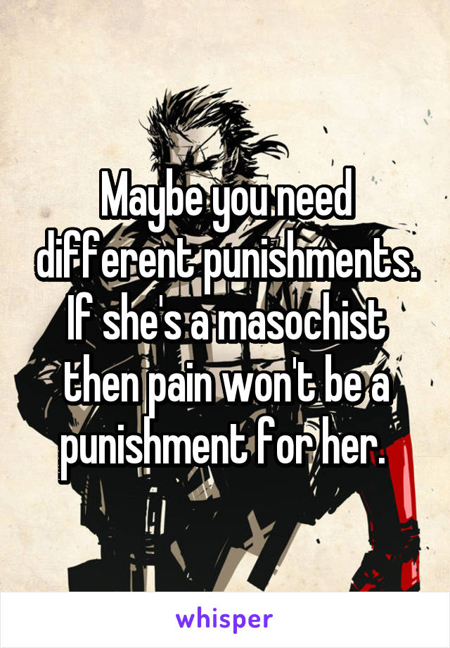 Maybe you need different punishments. If she's a masochist then pain won't be a punishment for her. 