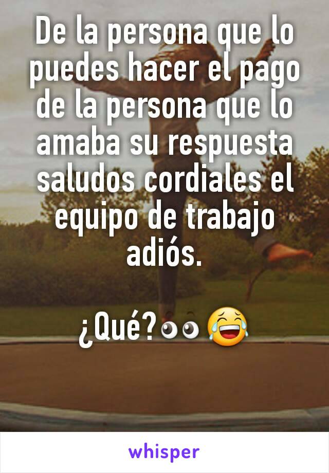 De la persona que lo puedes hacer el pago de la persona que lo amaba su respuesta saludos cordiales el equipo de trabajo adiós.

¿Qué?👀😂