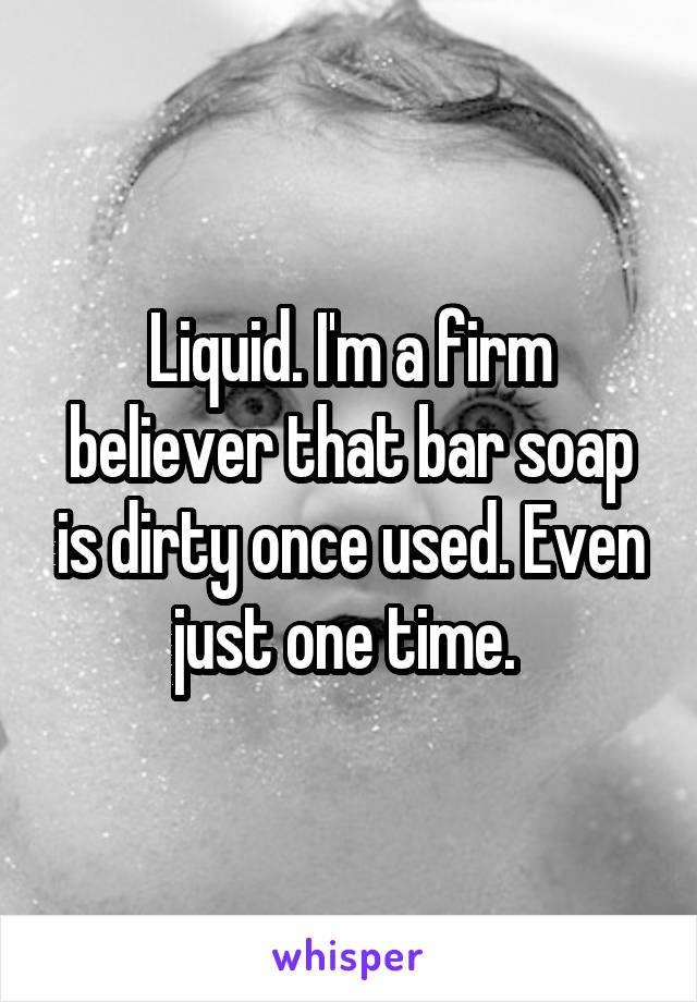 Liquid. I'm a firm believer that bar soap is dirty once used. Even just one time. 