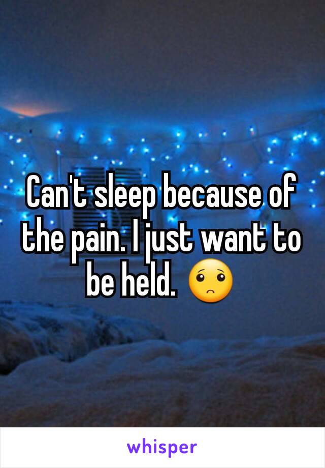 Can't sleep because of the pain. I just want to be held. 🙁