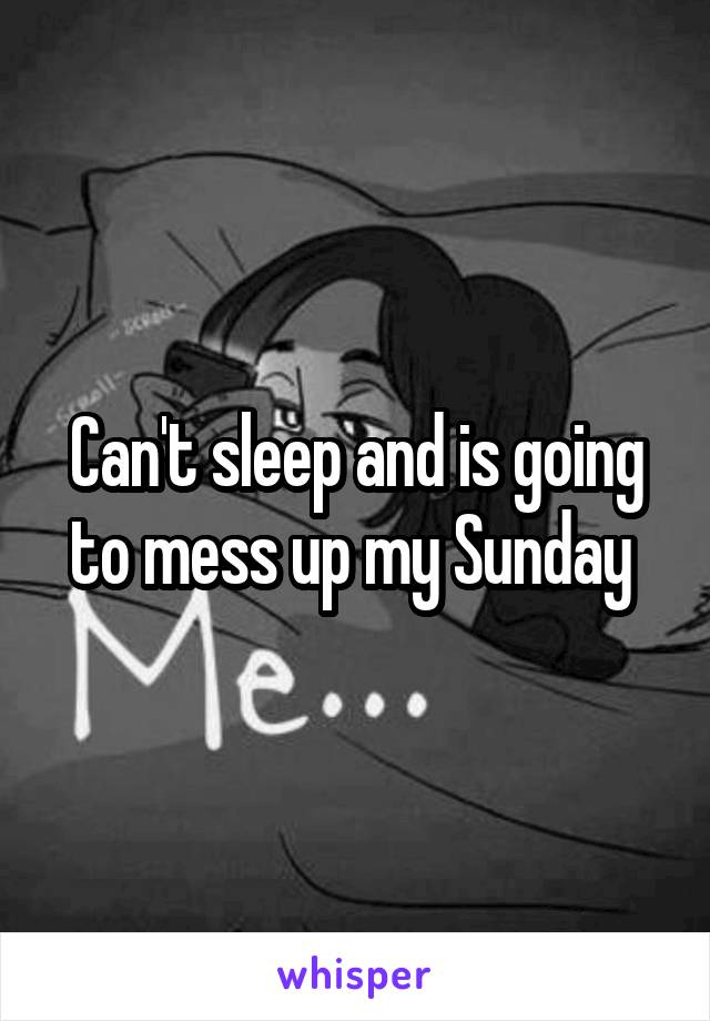 Can't sleep and is going to mess up my Sunday 