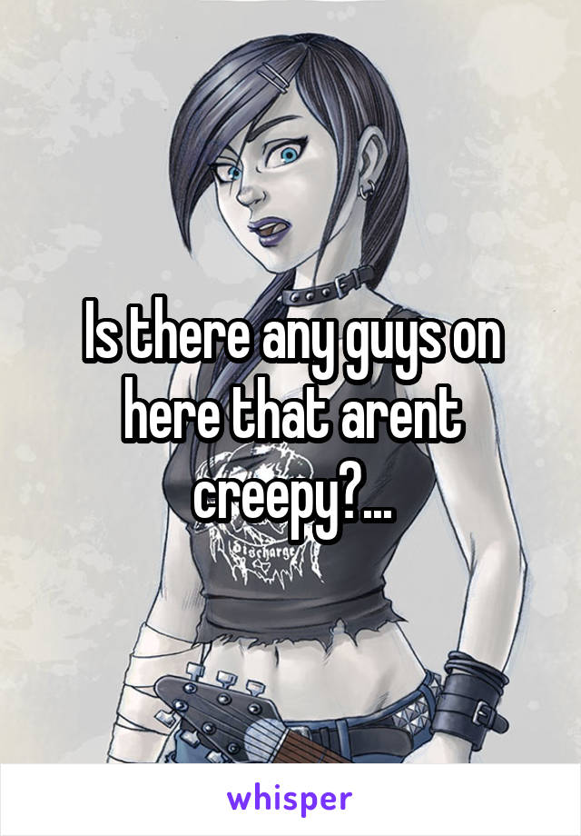 Is there any guys on here that arent creepy?...