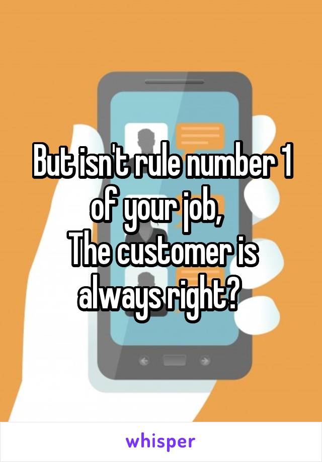 But isn't rule number 1 of your job,  
The customer is always right? 