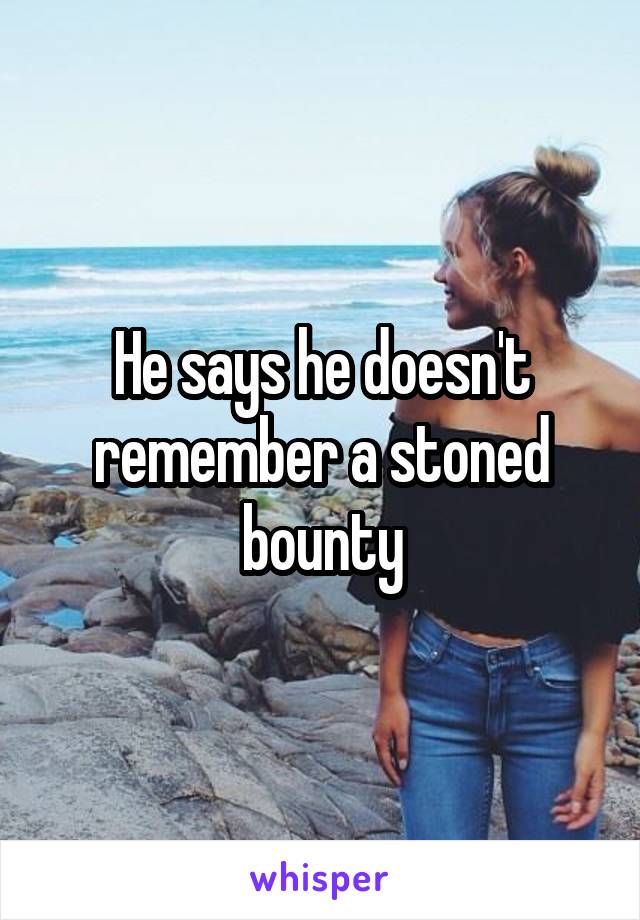 He says he doesn't remember a stoned bounty