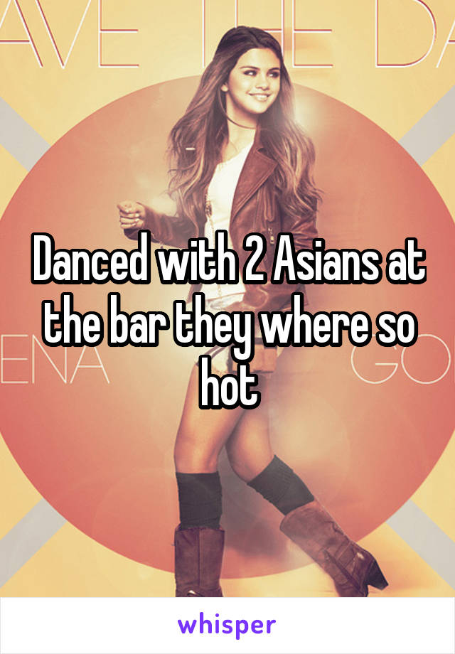 Danced with 2 Asians at the bar they where so hot