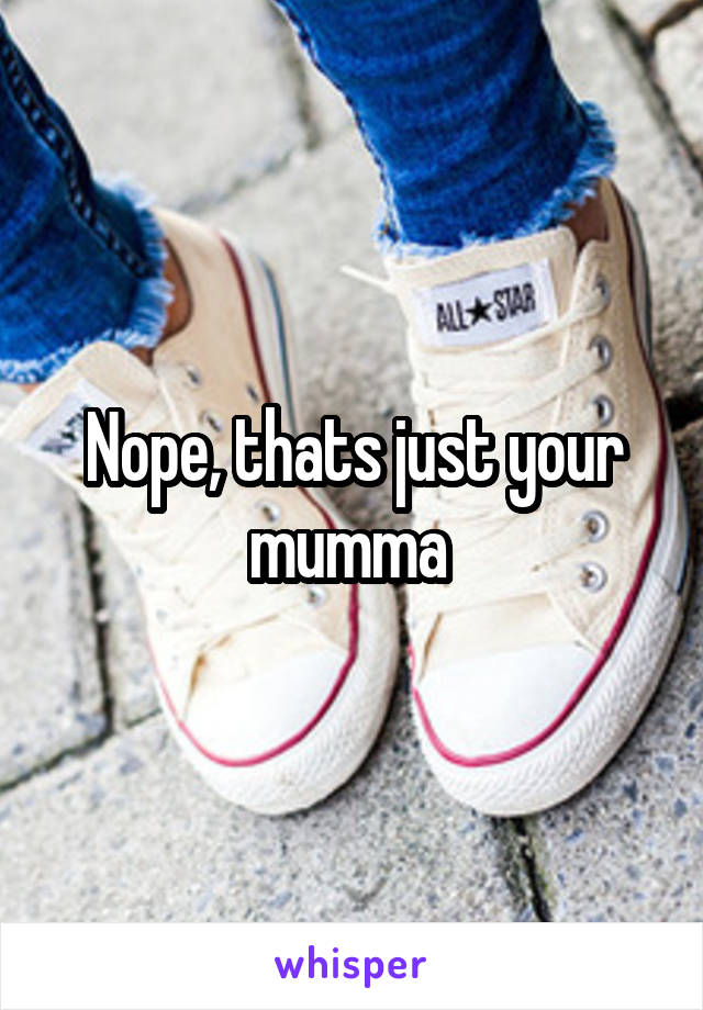 Nope, thats just your mumma 