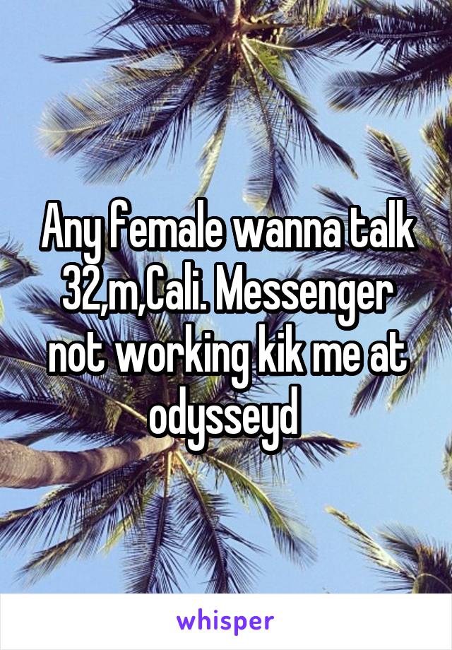 Any female wanna talk 32,m,Cali. Messenger not working kik me at odysseyd 