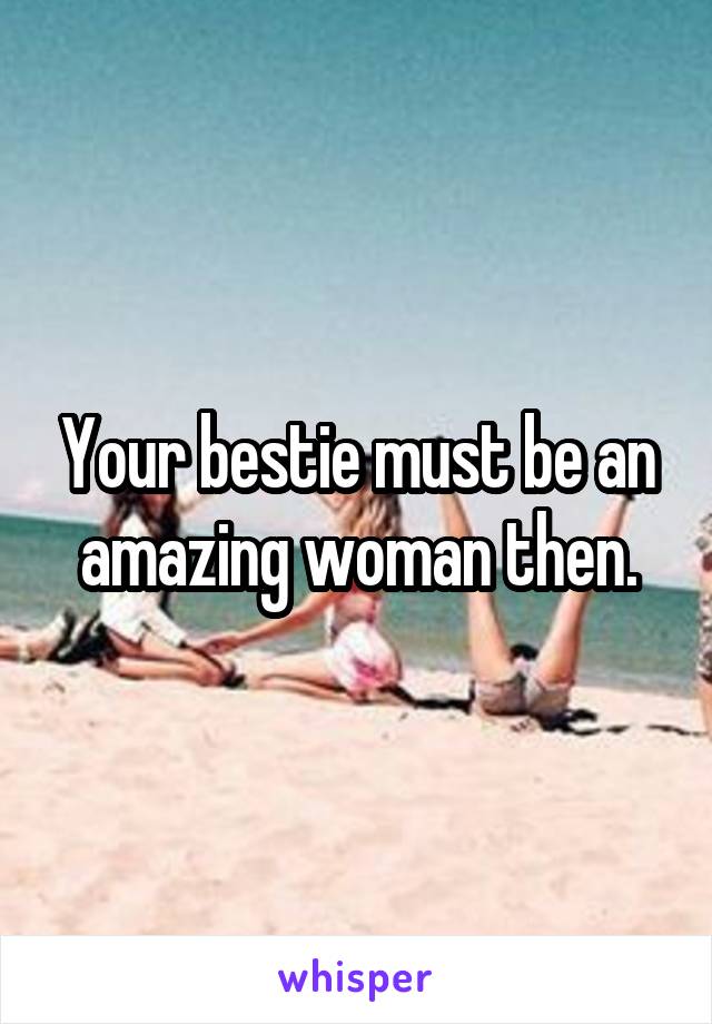 Your bestie must be an amazing woman then.