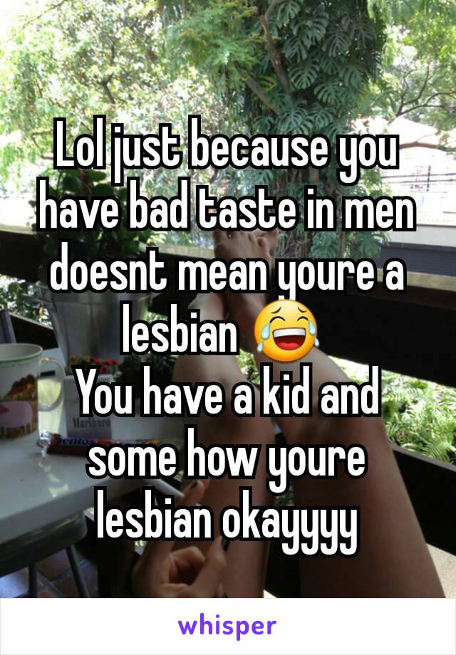 Lol just because you have bad taste in men doesnt mean youre a lesbian 😂 
You have a kid and some how youre lesbian okayyyy