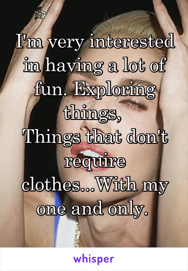I'm very interested in having a lot of fun. Exploring things, 
Things that don't require clothes...With my one and only. 
