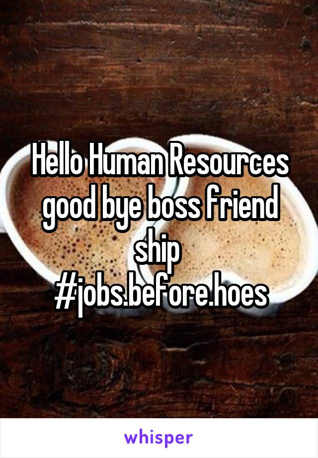 Hello Human Resources good bye boss friend ship 
#jobs.before.hoes