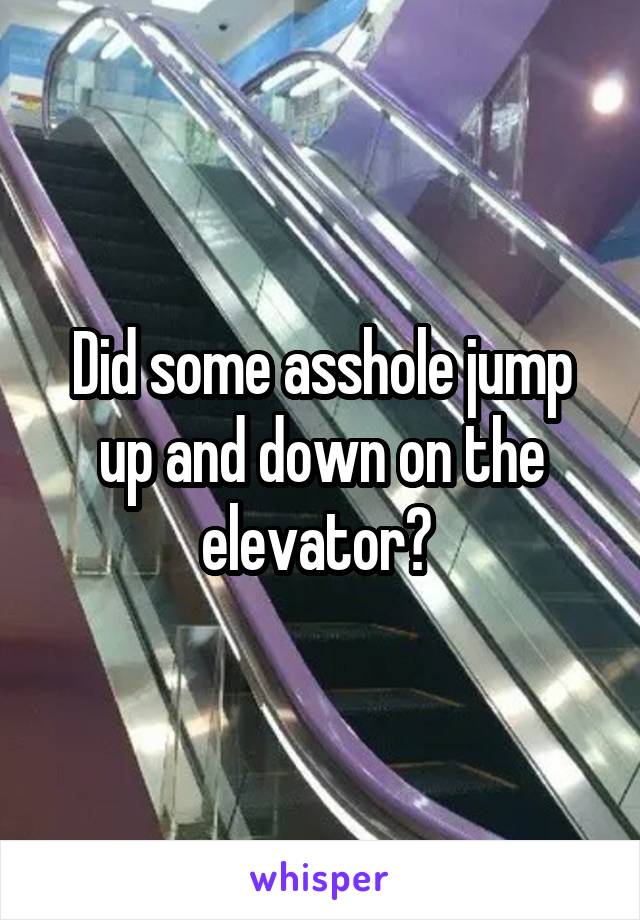 Did some asshole jump up and down on the elevator? 