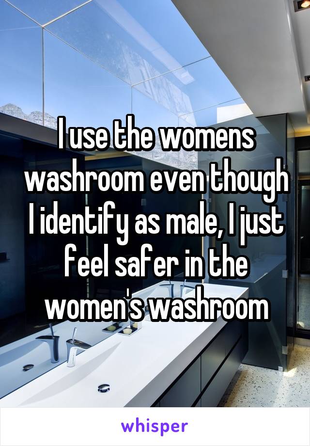 I use the womens washroom even though I identify as male, I just feel safer in the women's washroom