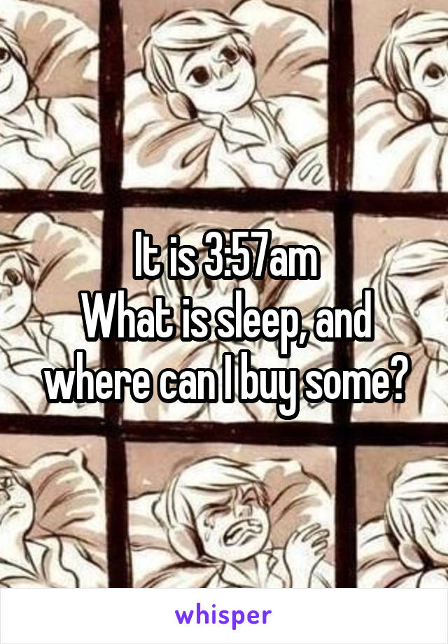 It is 3:57am
What is sleep, and where can I buy some?