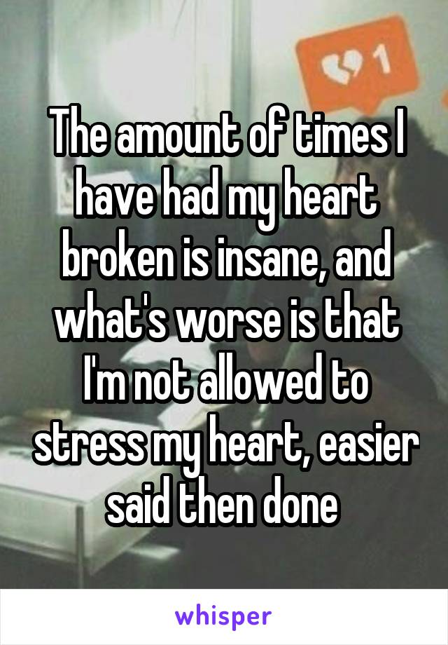 The amount of times I have had my heart broken is insane, and what's worse is that I'm not allowed to stress my heart, easier said then done 