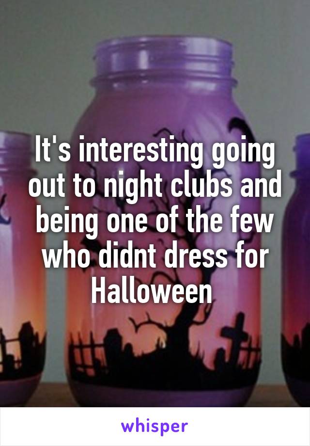 It's interesting going out to night clubs and being one of the few who didnt dress for Halloween 