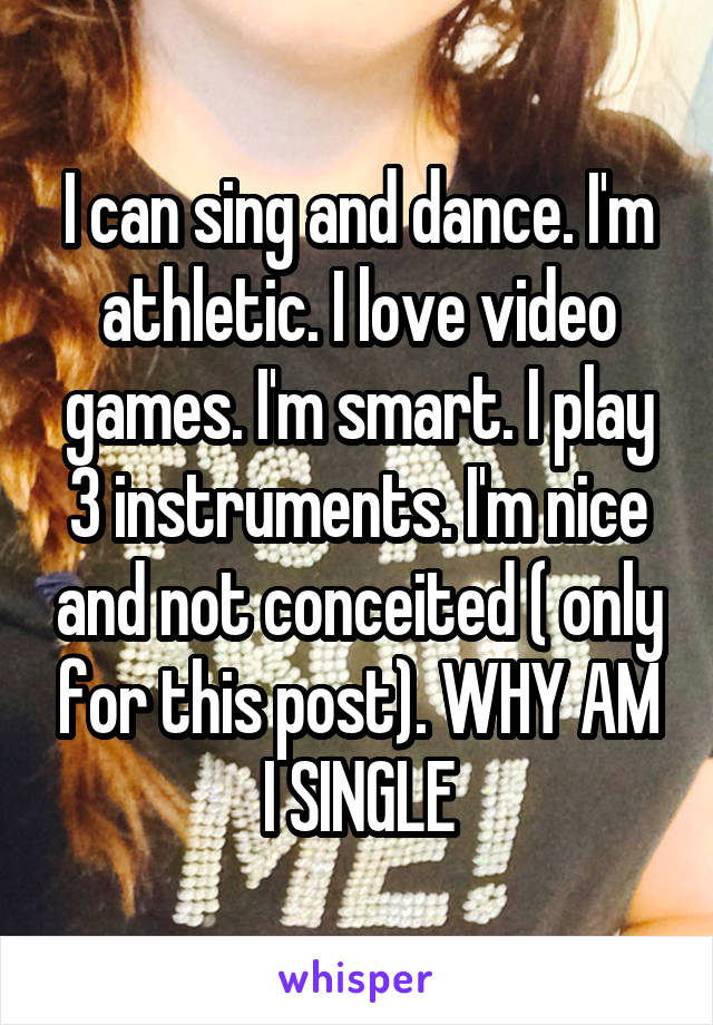 I can sing and dance. I'm athletic. I love video games. I'm smart. I play 3 instruments. I'm nice and not conceited ( only for this post). WHY AM I SINGLE