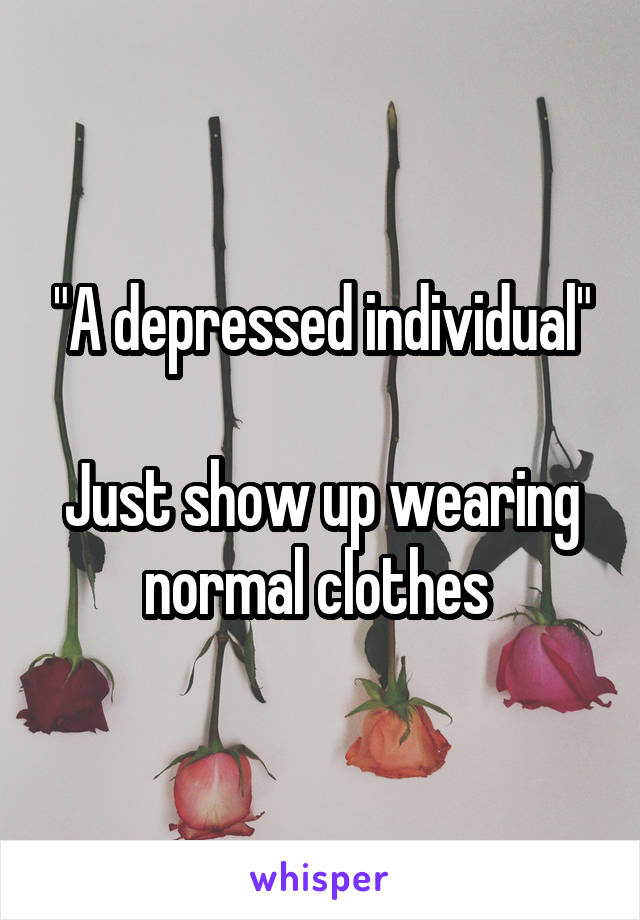 "A depressed individual"

Just show up wearing normal clothes 