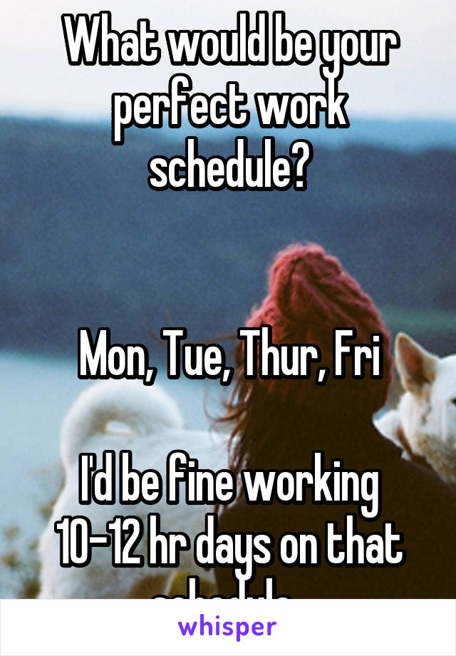 What would be your perfect work schedule?


Mon, Tue, Thur, Fri

I'd be fine working 10-12 hr days on that schedule. 