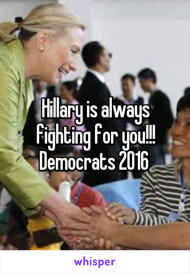 Hillary is always fighting for you!!! Democrats 2016 
