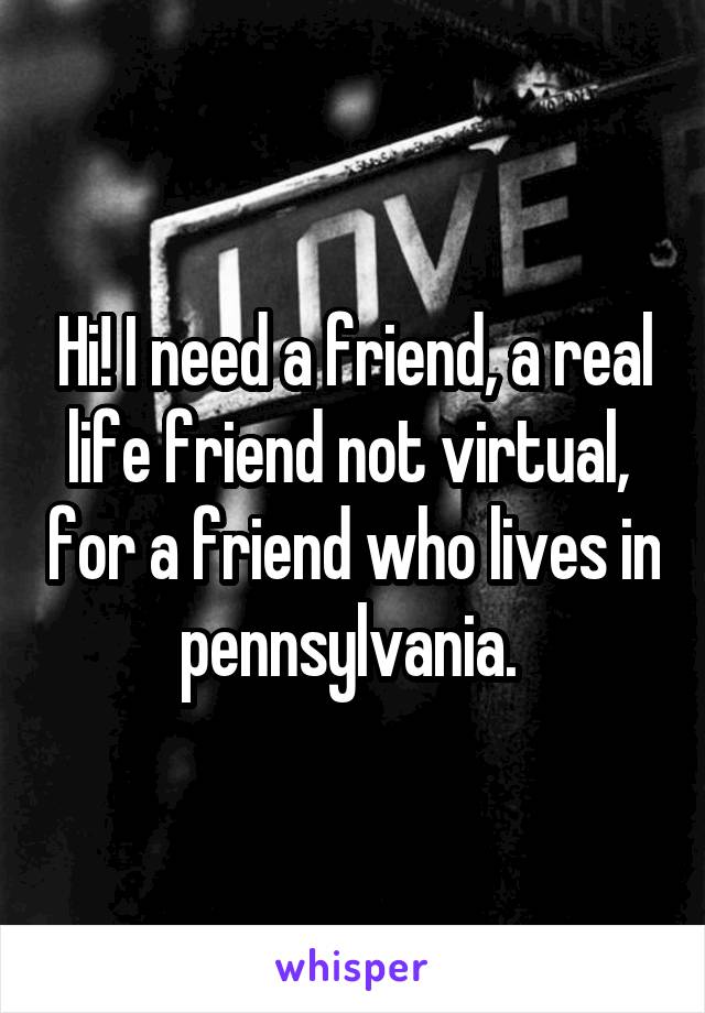Hi! I need a friend, a real life friend not virtual,  for a friend who lives in pennsylvania. 