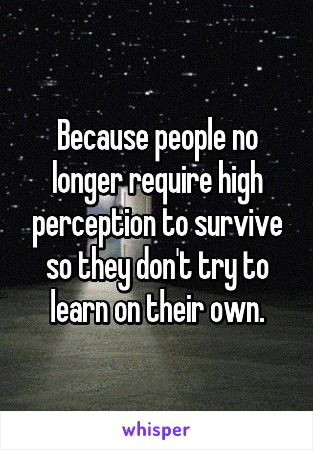 Because people no longer require high perception to survive so they don't try to learn on their own.