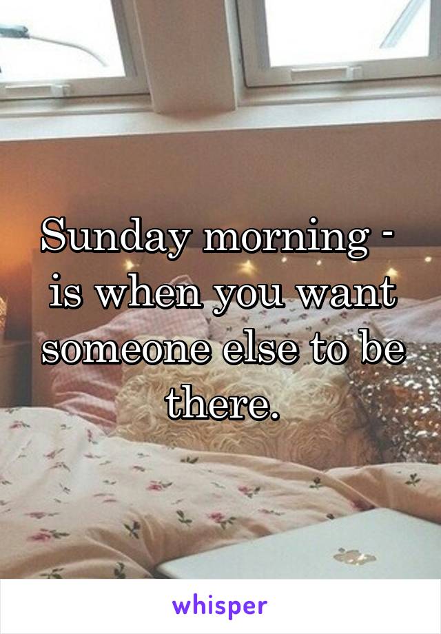 Sunday morning -  is when you want someone else to be there.