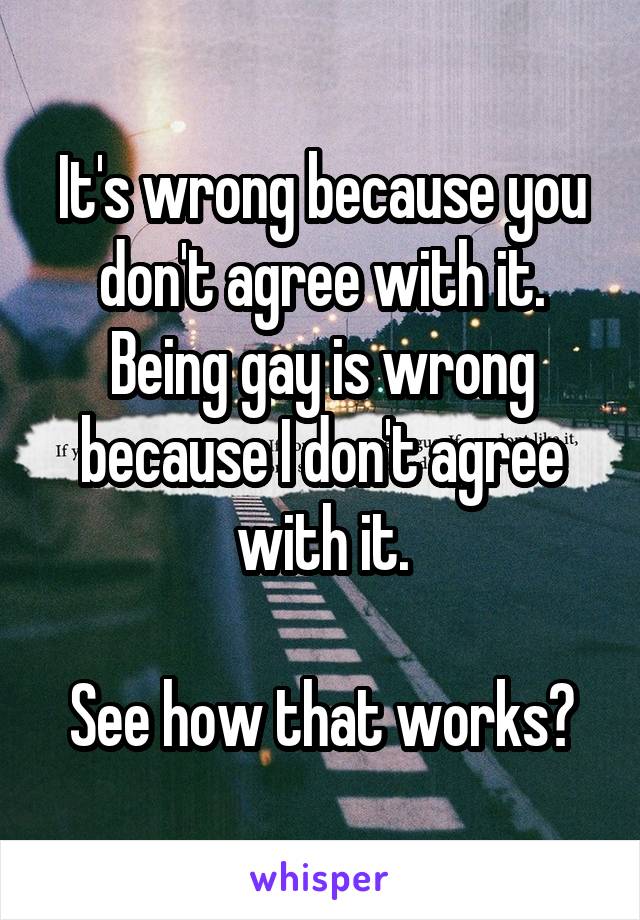 It's wrong because you don't agree with it.
Being gay is wrong because I don't agree with it.

See how that works?
