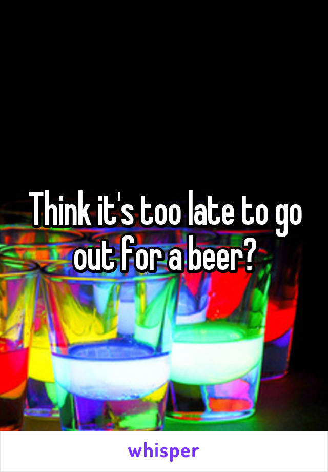 Think it's too late to go out for a beer?