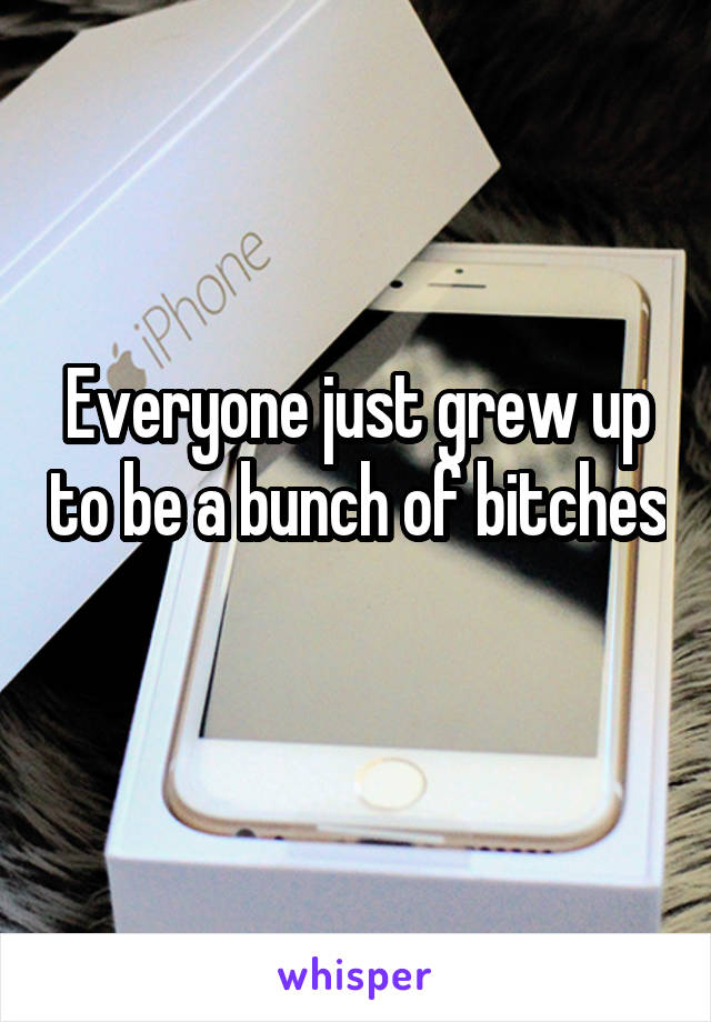 Everyone just grew up to be a bunch of bitches 