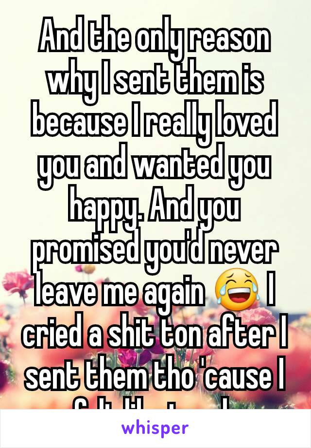 And the only reason why I sent them is because I really loved you and wanted you happy. And you promised you'd never leave me again 😂 I cried a shit ton after I sent them tho 'cause I felt like trash