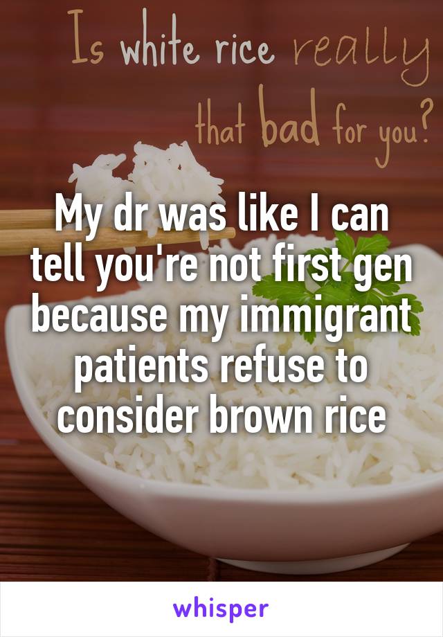 My dr was like I can tell you're not first gen because my immigrant patients refuse to consider brown rice