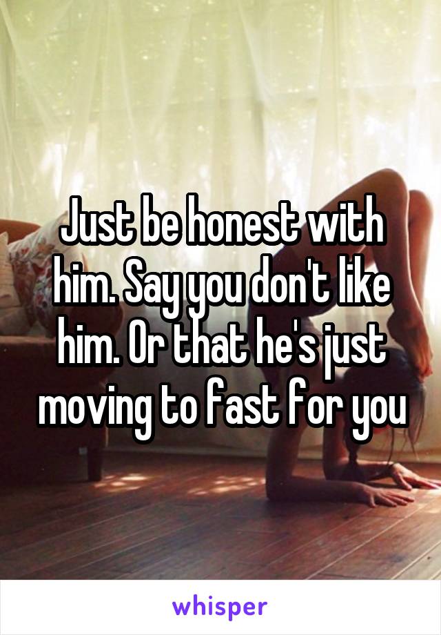 Just be honest with him. Say you don't like him. Or that he's just moving to fast for you