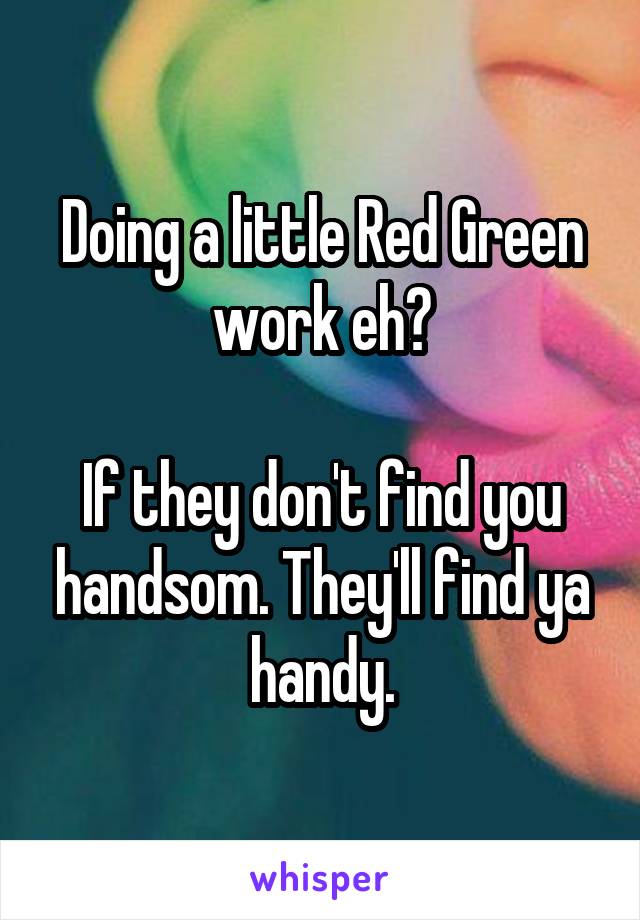 Doing a little Red Green work eh?

If they don't find you handsom. They'll find ya handy.