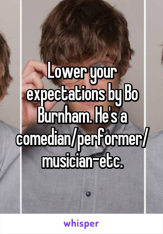 Lower your expectations by Bo Burnham. He's a comedian/performer/musician-etc.