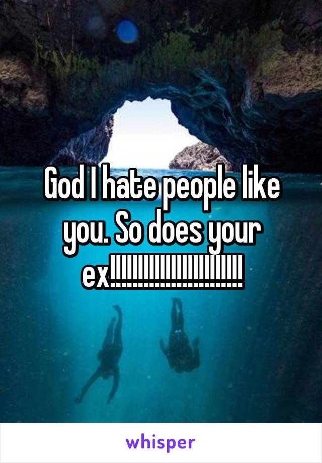 God I hate people like you. So does your ex!!!!!!!!!!!!!!!!!!!!!!!!