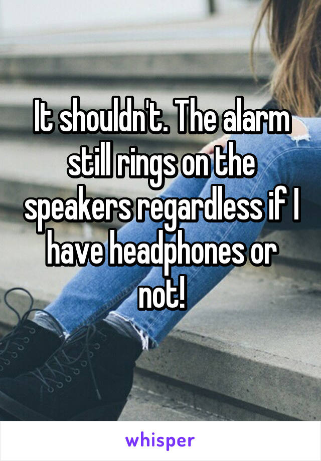 It shouldn't. The alarm still rings on the speakers regardless if I have headphones or not!

