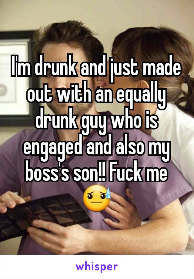 I'm drunk and just made out with an equally drunk guy who is engaged and also my boss's son!! Fuck me 😓