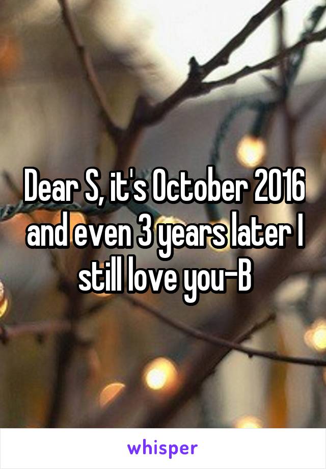 Dear S, it's October 2016 and even 3 years later I still love you-B
