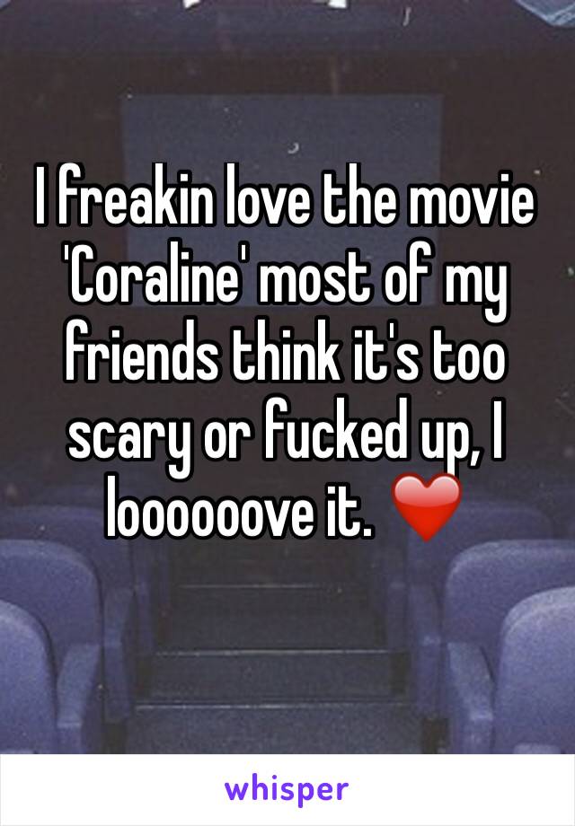 I freakin love the movie 'Coraline' most of my friends think it's too scary or fucked up, I loooooove it. ❤️