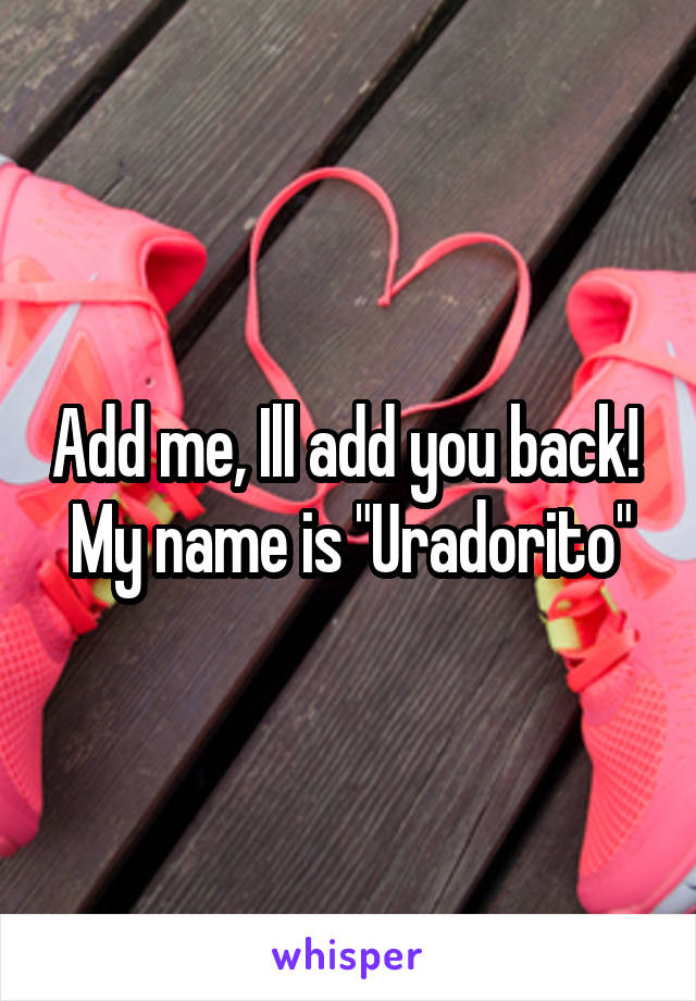 Add me, Ill add you back! 
My name is "Uradorito"
