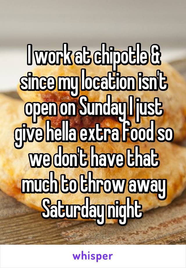 I work at chipotle & since my location isn't open on Sunday I just give hella extra food so we don't have that much to throw away Saturday night 