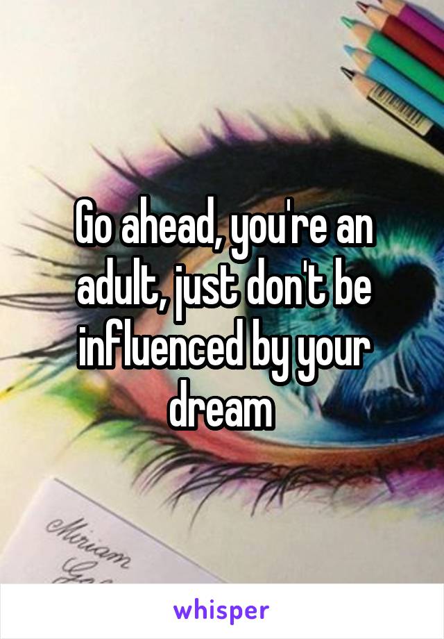 Go ahead, you're an adult, just don't be influenced by your dream 