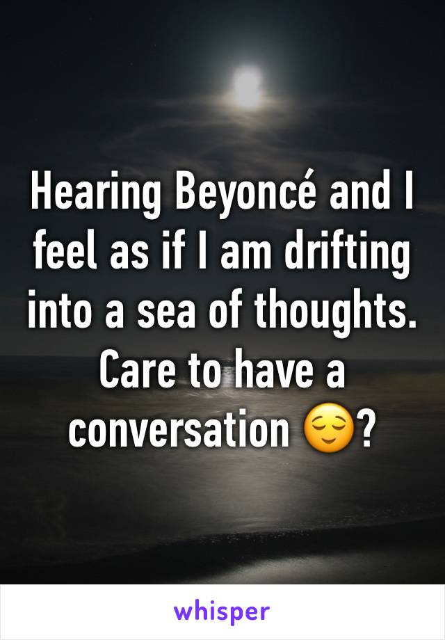 Hearing Beyoncé and I feel as if I am drifting into a sea of thoughts. Care to have a conversation 😌? 
