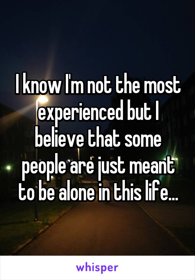 I know I'm not the most experienced but I believe that some people are just meant to be alone in this life...
